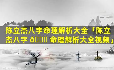 陈立杰八字命理解析大全「陈立杰八字 🍁 命理解析大全视频」